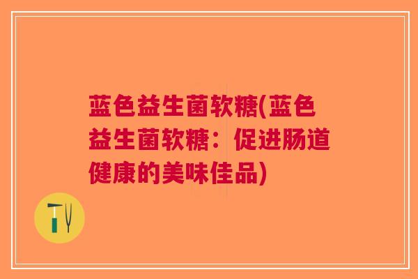 蓝色益生菌软糖(蓝色益生菌软糖:促进肠道健康的美味佳品)