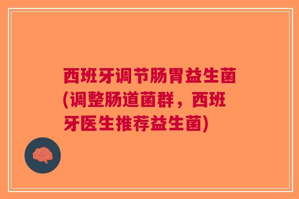 西班牙调节肠胃益生菌(调整肠道菌群,西班牙医生推荐益生菌)