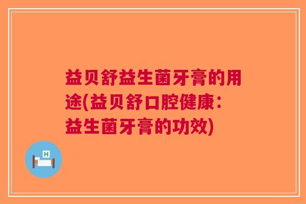 益贝舒益生菌牙膏的用途(益贝舒口腔健康:益生菌牙膏的功效) 益贝舒益生菌牙膏的用途(益贝舒口腔健康:益生菌牙膏的功效)