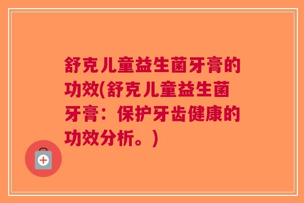 舒克儿童益生菌牙膏的功效(舒克儿童益生菌牙膏:保护牙齿健康的功效分析。) 舒克儿童益生菌牙膏的功效(舒克儿童益生菌牙膏:保护牙齿健康的功效分析。)
