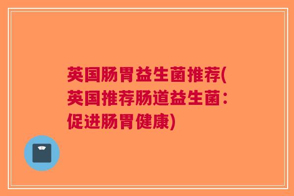英国肠胃益生菌推荐(英国推荐肠道益生菌：促进肠胃健康)