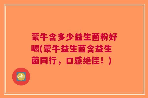蒙牛含多少益生菌粉好喝(蒙牛益生菌含益生菌同行,口感绝佳!)