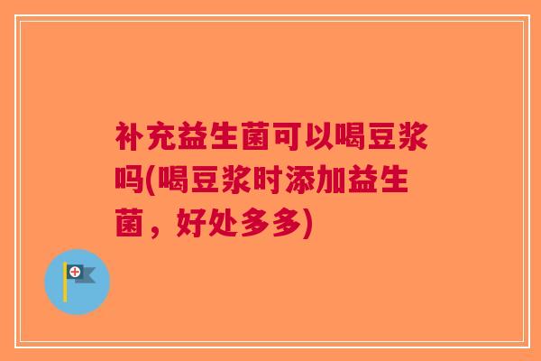 补充益生菌可以喝豆浆吗(喝豆浆时添加益生菌,好处多多)