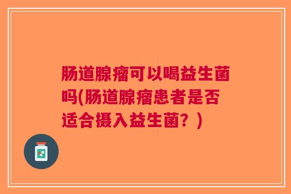 肠道腺瘤可以喝益生菌吗(肠道腺瘤患者是否适合摄入益生菌?)