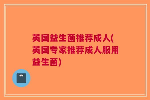 英国益生菌推荐成人(英国专家推荐成人服用益生菌)