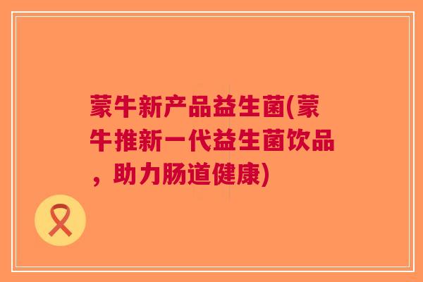 蒙牛新产品益生菌(蒙牛推新一代益生菌饮品,助力肠道健康) 蒙牛新产品益生菌(蒙牛推新一代益生菌饮品,助力肠道健康)
