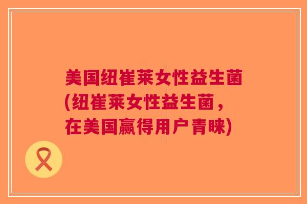 美国纽崔莱女性益生菌(纽崔莱女性益生菌,在美国赢得用户青睐) 美国纽崔莱女性益生菌(纽崔莱女性益生菌,在美国赢得用户青睐)