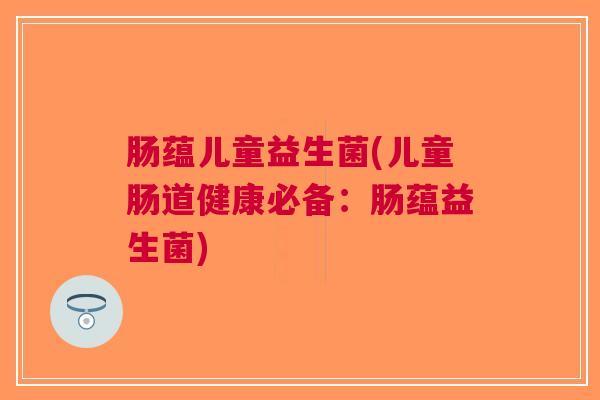 肠蕴儿童益生菌(儿童肠道健康必备:肠蕴益生菌)