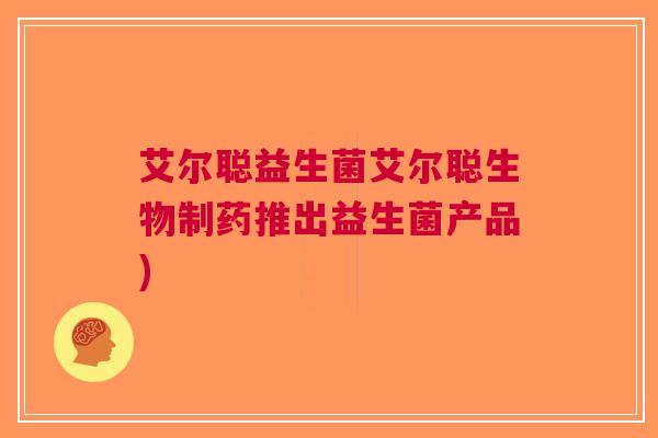 艾尔聪益生菌艾尔聪生物制药推出益生菌产品) 艾尔聪益生菌艾尔聪生物制药推出益生菌产品)