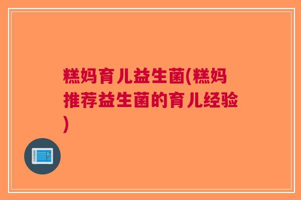 糕妈育儿益生菌(糕妈推荐益生菌的育儿经验) 糕妈育儿益生菌(糕妈推荐益生菌的育儿经验)