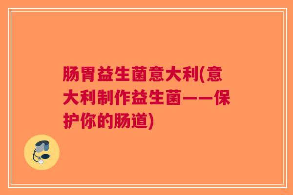 肠胃益生菌意大利(意大利制作益生菌——保护你的肠道)