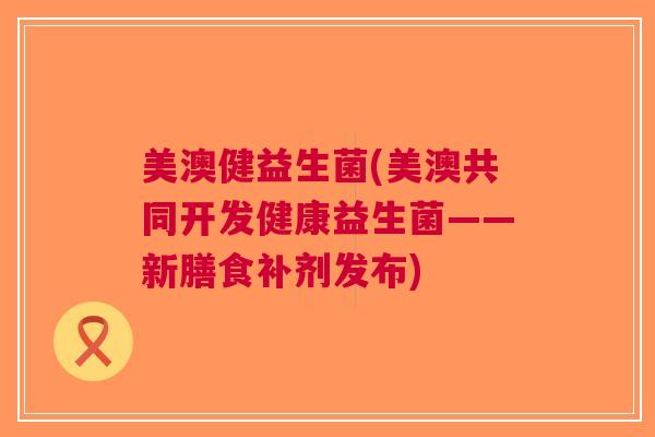 美澳健益生菌(美澳共同开发健康益生菌——新膳食补剂发布)