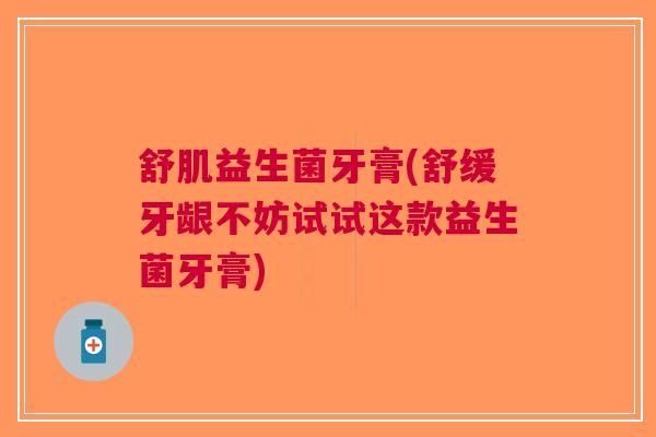 舒肌益生菌牙膏(舒缓牙龈不妨试试这款益生菌牙膏)
