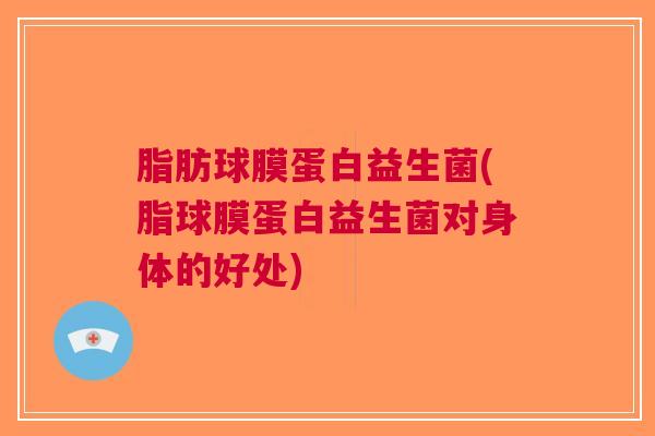 脂肪球膜蛋白益生菌(脂球膜蛋白益生菌对身体的好处)