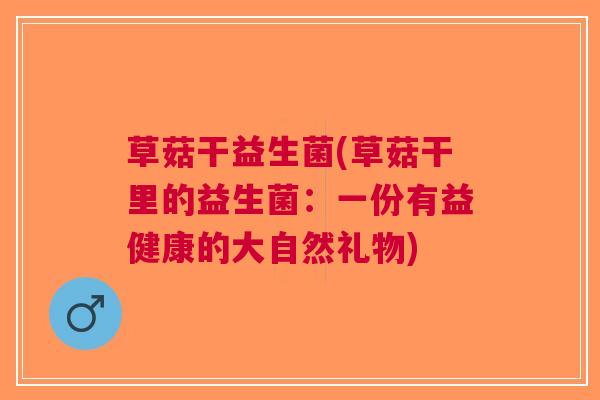 草菇干益生菌(草菇干里的益生菌：一份有益健康的大自然礼物)