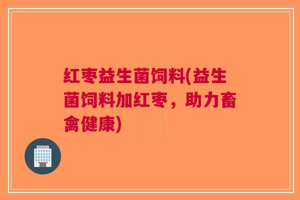 红枣益生菌饲料(益生菌饲料加红枣,助力畜禽健康)