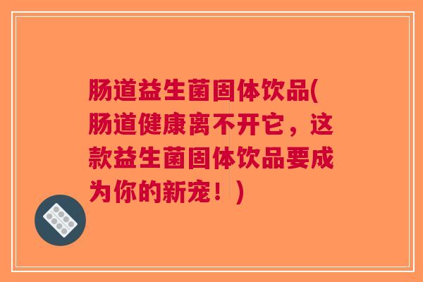 肠道益生菌固体饮品(肠道健康离不开它,这款益生菌固体饮品要成为你的新宠!)