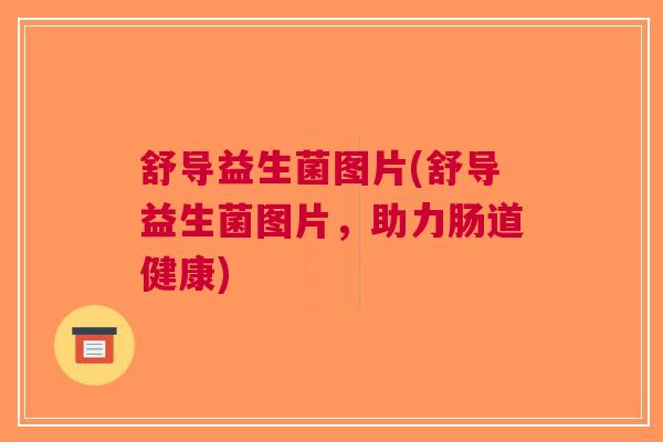 舒导益生菌图片(舒导益生菌图片,助力肠道健康)