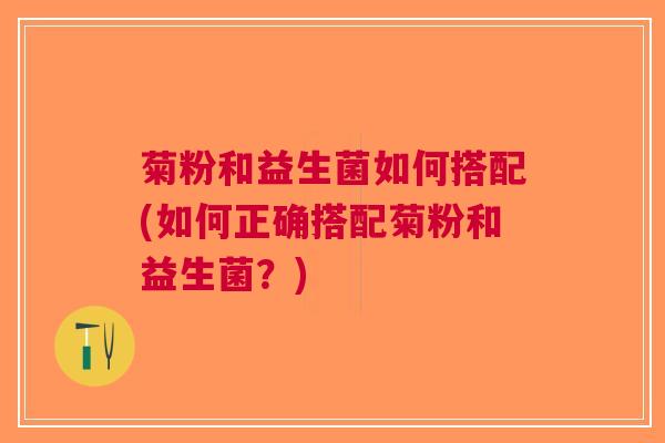 菊粉和益生菌如何搭配(如何正确搭配菊粉和益生菌？)