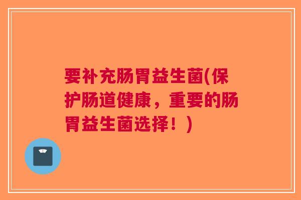 要补充肠胃益生菌(保护肠道健康,重要的肠胃益生菌选择!)