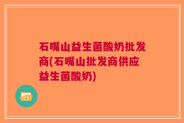 石嘴山益生菌酸奶批发商(石嘴山批发商供应益生菌酸奶)