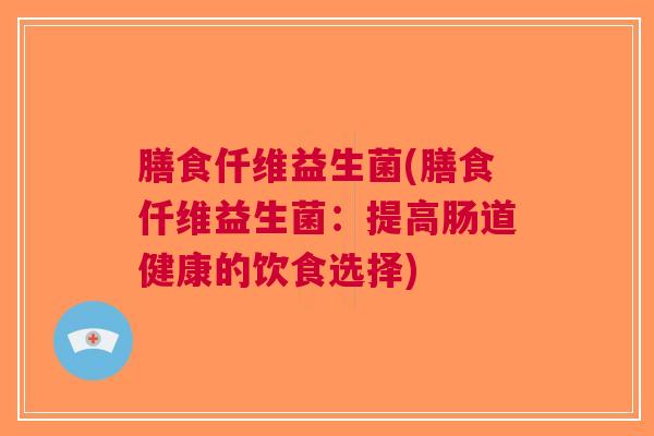 膳食仟维益生菌(膳食仟维益生菌:提高肠道健康的饮食选择) 膳食仟维益生菌(膳食仟维益生菌:提高肠道健康的饮食选择)
