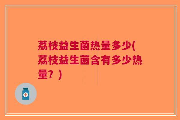 荔枝益生菌热量多少(荔枝益生菌含有多少热量？)