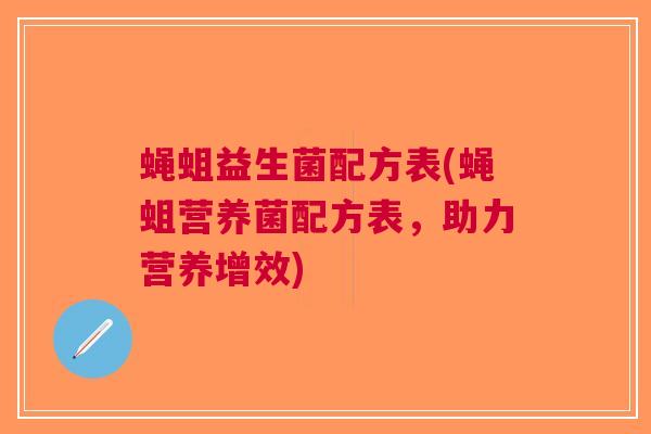 蝇蛆益生菌配方表(蝇蛆营养菌配方表,助力营养增效)