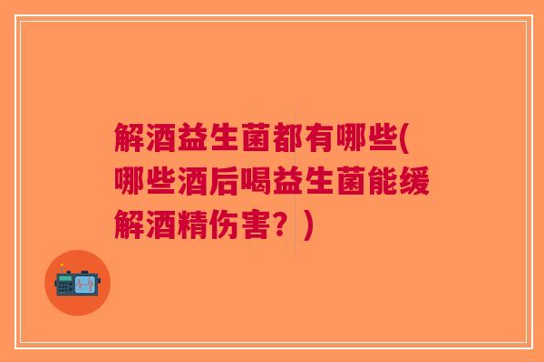 解酒益生菌都有哪些(哪些酒后喝益生菌能缓解酒精伤害?)