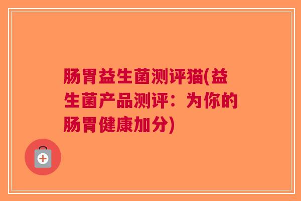 肠胃益生菌测评猫(益生菌产品测评:为你的肠胃健康加分)