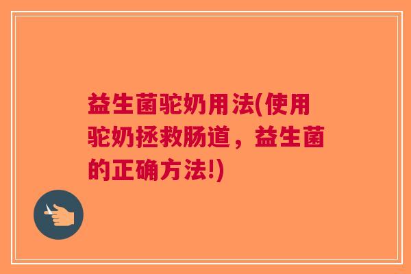 益生菌驼奶用法(使用驼奶拯救肠道,益生菌的正确方法!)