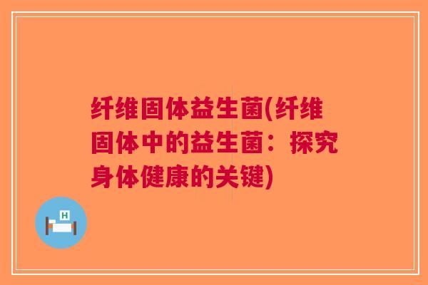 纤维固体益生菌(纤维固体中的益生菌:探究身体健康的关键)