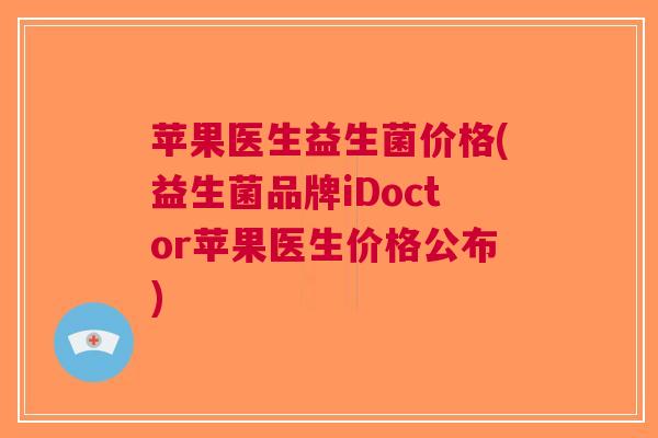 苹果医生益生菌价格(益生菌品牌iDoctor苹果医生价格公布)