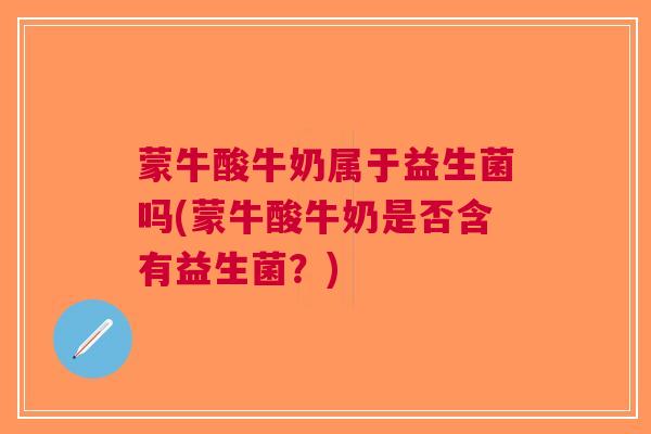 蒙牛酸牛奶属于益生菌吗(蒙牛酸牛奶是否含有益生菌?)
