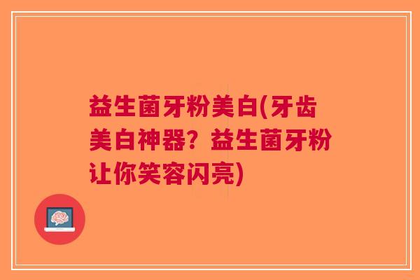 益生菌牙粉美白(牙齿美白神器?益生菌牙粉让你笑容闪亮)