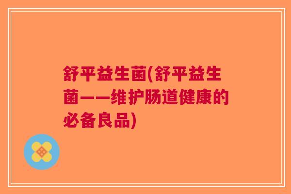 舒平益生菌(舒平益生菌——维护肠道健康的必备良品) 舒平益生菌(舒平益生菌——维护肠道健康的必备良品)