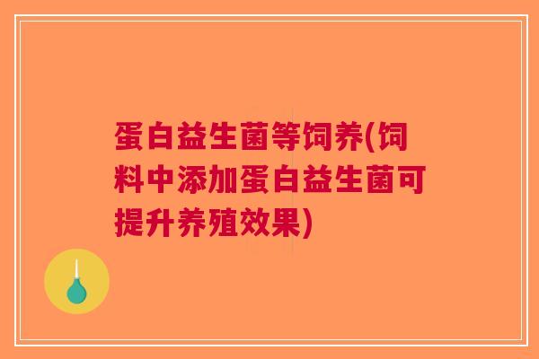蛋白益生菌等饲养(饲料中添加蛋白益生菌可提升养殖效果)