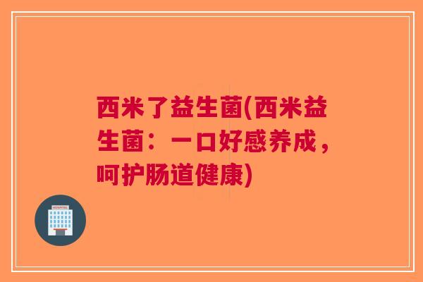 西米了益生菌(西米益生菌:一口好感养成,呵护肠道健康)
