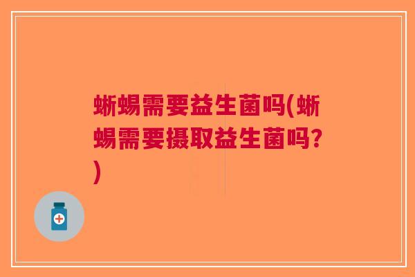 蜥蜴需要益生菌吗(蜥蜴需要摄取益生菌吗?) 蜥蜴需要益生菌吗(蜥蜴需要摄取益生菌吗?)
