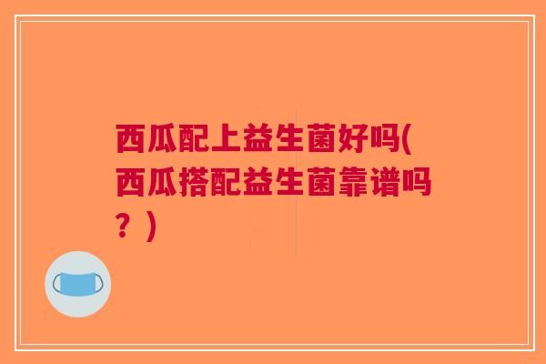 西瓜配上益生菌好吗(西瓜搭配益生菌靠谱吗？)
