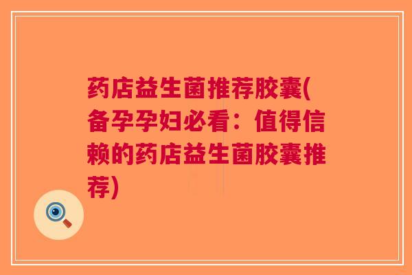 药店益生菌推荐胶囊(备孕孕妇必看:值得信赖的药店益生菌胶囊推荐)