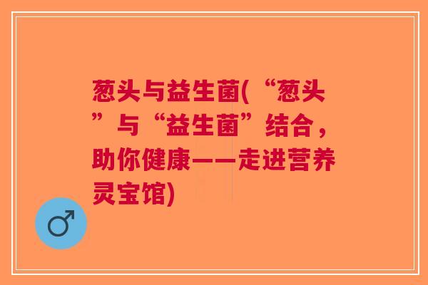 葱头与益生菌(“葱头”与“益生菌”结合,助你健康——走进营养灵宝馆)
