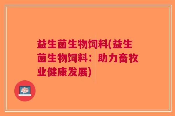 益生菌生物饲料(益生菌生物饲料:助力畜牧业健康发展) 益生菌生物饲料(益生菌生物饲料:助力畜牧业健康发展)