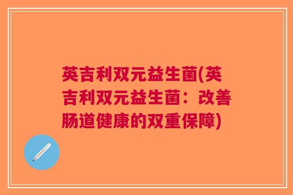 英吉利双元益生菌(英吉利双元益生菌:改善肠道健康的双重保障) 英吉利双元益生菌(英吉利双元益生菌:改善肠道健康的双重保障)
