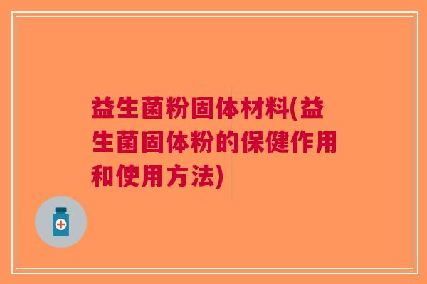 益生菌粉固体材料(益生菌固体粉的保健作用和使用方法)