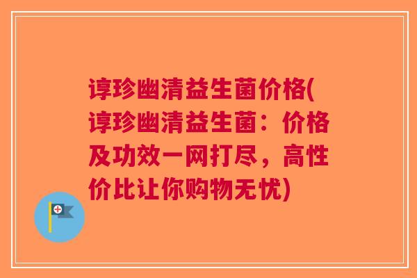 谆珍幽清益生菌价格(谆珍幽清益生菌:价格及功效一网打尽,高性价比让你购物无忧)