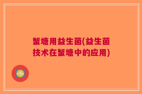 蟹塘用益生菌(益生菌技术在蟹塘中的应用)