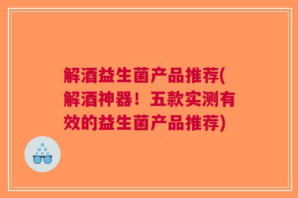 解酒益生菌产品推荐(解酒神器!五款实测有效的益生菌产品推荐)
