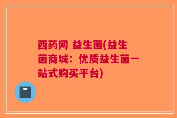 西药网 益生菌(益生菌商城：优质益生菌一站式购买平台)