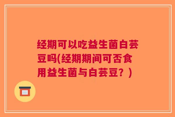 经期可以吃益生菌白芸豆吗(经期期间可否食用益生菌与白芸豆？)